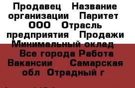 Продавец › Название организации ­ Паритет, ООО › Отрасль предприятия ­ Продажи › Минимальный оклад ­ 1 - Все города Работа » Вакансии   . Самарская обл.,Отрадный г.